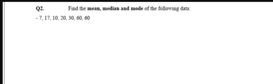 Q2.
Find the mean, median and mode of the following data:
-7, 17, 10, 20, 30, 60, 60
