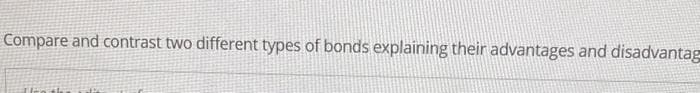 Compare and contrast two different types of bonds explaining their advantages and disadvantag
