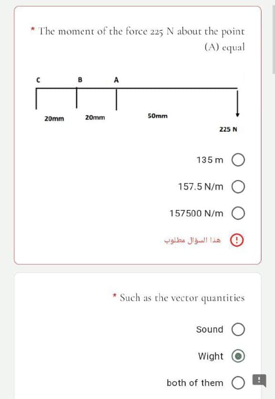 The moment of the force 225 N about the point
(A) equal
B
A
f
20mm
20mm
225 N
135 m O
157.5 N/m O
50mm
157500 N/m
هذا السؤال مطلوب
* Such as the vector quantities
Sound
Wight
both of them