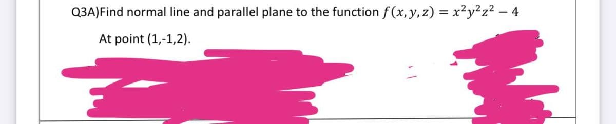 Q3A) Find normal line and parallel plane to the function f(x, y, z) = x²y²z² — 4
At point (1,-1,2).