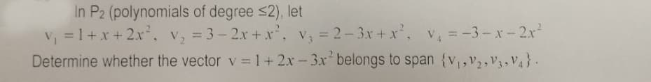 In P2 (polynomials of degree s2), let
v, =1+x+2x, v, = 3- 2x + x', v, = 2-3x +x', v, = -3- x- 2x²
Determine whether the vector v =1+2x -3x belongs to span {v,v2,V3 , V4}.
V = -3-x-2x
%3D
