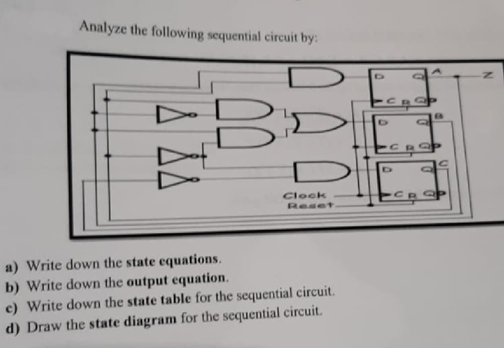 Analyze the following sequential circuit by:
Clock
Reset
a) Write down the state equations.
b) Write down the output equation.
c) Write down the state table for the sequential circuit.
d) Draw the state diagram for the sequential circuit.
