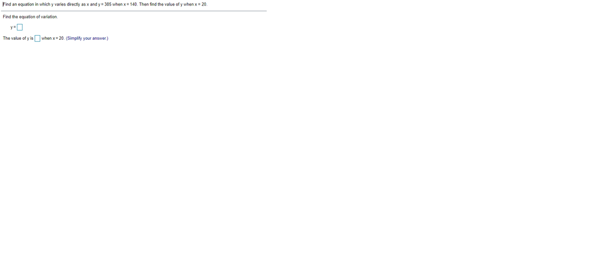 Find an equation in which y varies directly as x and y = 385 when x= 140. Then find the value of y when x = 20.
Find the equation of variation.
y =
The value of y is
when x = 20. (Simplify your answer.)
