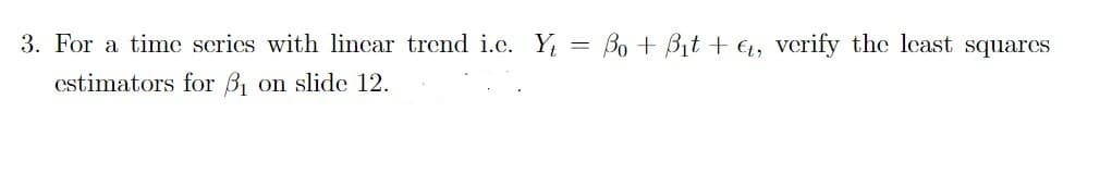 3. For a time series with linear trend i.c. Y = Bo + B₁t + Ct, verify the least squares
estimators for ₁ on slide 12.