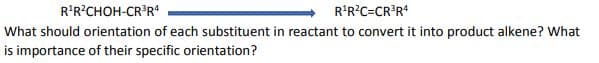 R'R°CHOH-CR'R*
R'R?C=CR*R*
What should orientation of each substituent in reactant to convert it into product alkene? What
is importance of their specific orientation?
