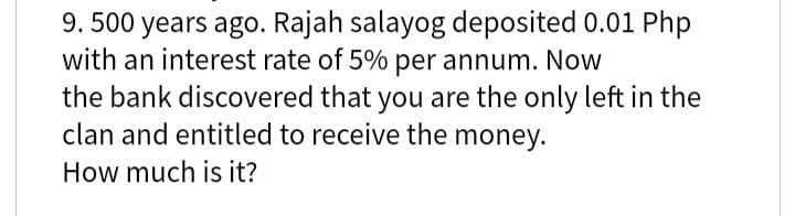 9. 500 years ago. Rajah salayog deposited 0.01 Php
with an interest rate of 5% per annum. Now
the bank discovered that you are the only left in the
clan and entitled to receive the money.
How much is it?

