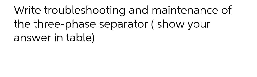 Write troubleshooting and maintenance of
the three-phase separator ( show your
answer in table)