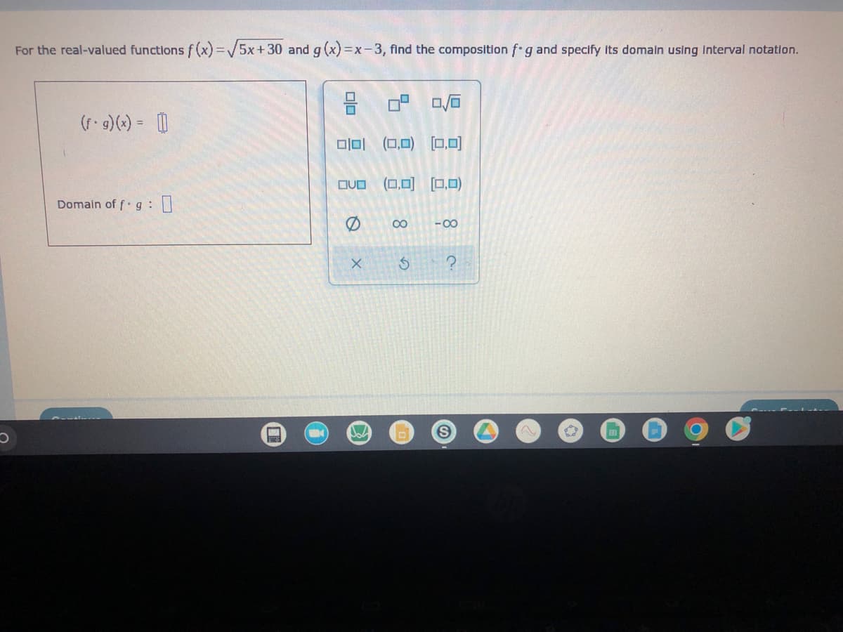 **Composition of Functions and Domain**

For the real-valued functions \( f(x) = \sqrt{5x + 30} \) and \( g(x) = x - 3 \), find the composition \( f \circ g \) and specify its domain using interval notation.

### Solution:
- To find the composition \( (f \circ g)(x) \), we substitute \( g(x) \) into \( f(x) \):
\[ (f \circ g)(x) = f(g(x)) = f(x - 3) \]
\[ f(x - 3) = \sqrt{5(x - 3) + 30} \]
\[ f(x - 3) = \sqrt{5x - 15 + 30} \]
\[ f(x - 3) = \sqrt{5x + 15} \]
Therefore, 
\[ (f \circ g)(x) = \sqrt{5x + 15} \]

### Domain of \( f \circ g \):
- The expression inside the square root \( 5x + 15 \) must be non-negative for the function to be defined.
\[ 5x + 15 \geq 0 \]
\[ 5x \geq -15 \]
\[ x \geq -3 \]

- Hence, the domain of \( f \circ g \) in interval notation is:
\[ [-3, \infty) \]

### Graphs or Diagrams:
- This problem includes a matrix/diagram to select the correct expression and interval:
  - The expression \( \sqrt{5x + 15} \)
  - Various interval choices: \( \emptyset \), \( [0, 0] \), \( [0, \infty) \), \( (-∞, ∞) \), \( (-∞, 0] \), \( \infty - ∞ \)

From the work shown above, the correct expression is \( \sqrt{5x + 15} \) and the correct domain is \( [-3, \infty) \). 

Please ensure that your students understand these steps to fully grasp the process of finding function compositions and determining their domains.