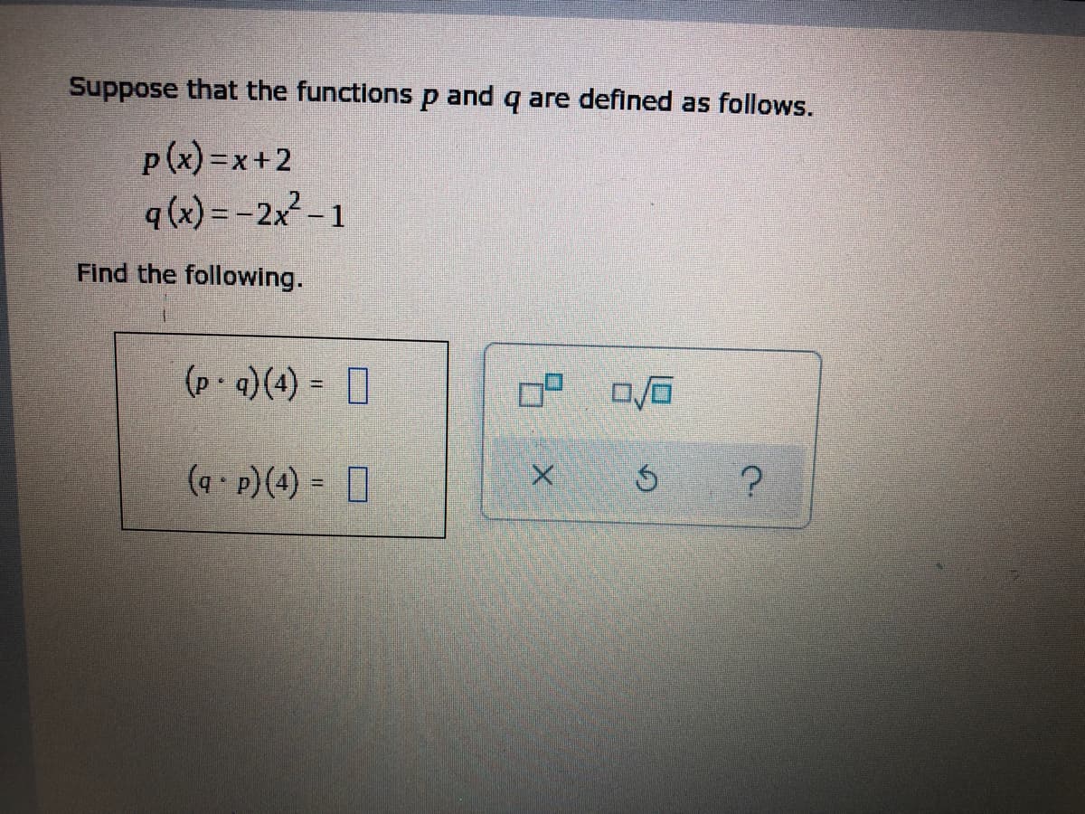 Suppose that the functions p and q are defined as follows.
p(x)=x+2
q (x) = -2x²-1
Ś
?
Find the following.
(p. q) (4) =
(q. p) (4) =
X