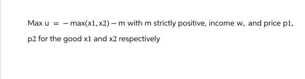 Max u = max(x1, x2) - m with m strictly positive, income w, and price p1,
-
p2 for the good x1 and x2 respectively