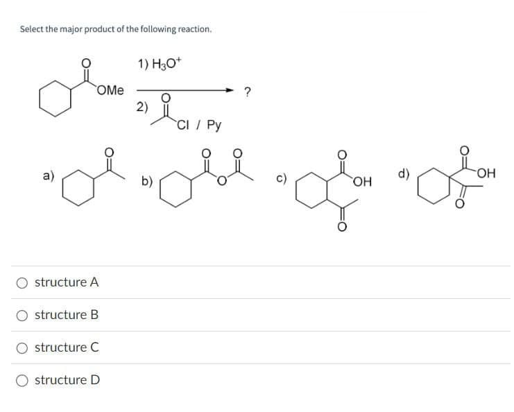 Select the major product of the following reaction.
OMe
1) H3O+
2)
a)
b)
structure A
structure B
structure C
structure D
CI / Py
?
d)
OH
OH