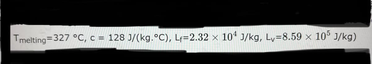 =
Tmelting 327 °C, c = 128 J/(kg. °C), Lf=2.32 x 104 J/kg, Lv=8.59 x
105 J/kg)