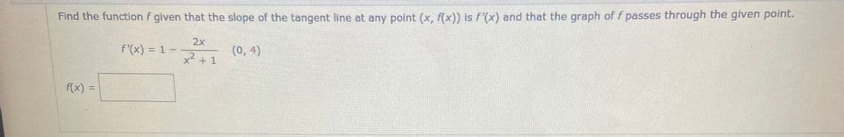 Find the function f given that the slope of the tangent line at any point (x, f(x)) is f'(x) and that the graph of f passes through the given point.
2x
f'(x) = 1 -
(0, 4)
x + 1
f(x) =
