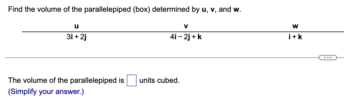 Find the volume of the parallelepiped (box) determined by u, v, and w.
u
3i+2j
V
4i - 2j + k
The volume of the parallelepiped is units cubed.
(Simplify your answer.)
W
i+k