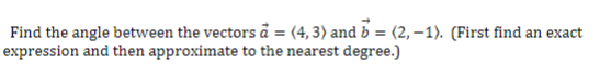 Find the angle between the vectors å = (4, 3) and b = (2,–1). (First find an exact
expression and then approximate to the nearest degree.)
%3D
