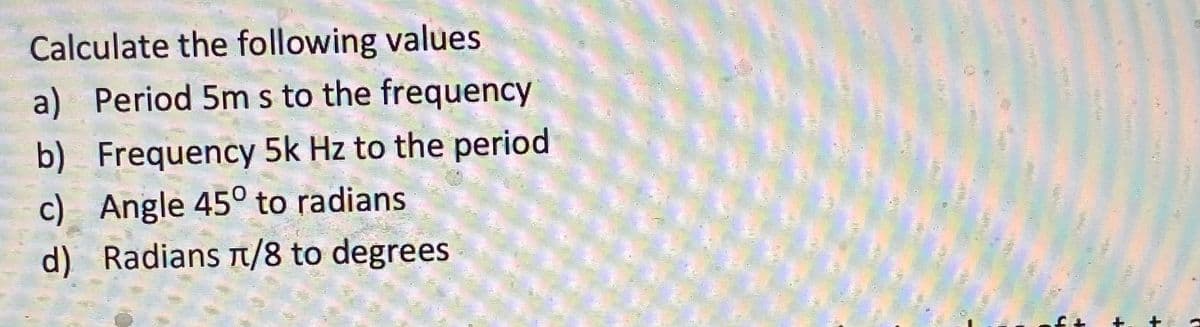 Calculate the following values
a) Period 5m s to the frequency
b) Frequency 5k Hz to the period
Angle 45° to radians
c)
d) Radians T/8 to degrees
