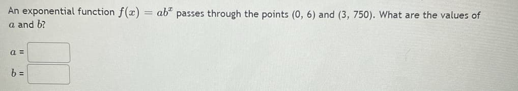 An exponential function f(x)
a and b?
a =
b =
= ab passes through the points (0, 6) and (3, 750). What are the values of