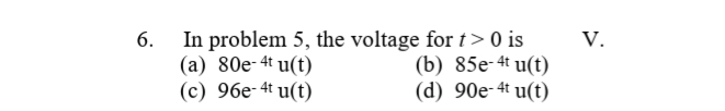 In problem 5, the voltage for t> 0 is
(a) 80e-4t u(t)
(c) 96e-4t u(t)
6.
V.
(b) 85e-4t u(t)
(d) 90e-4 u(t)
