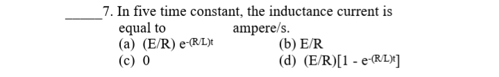 _7. In five time constant, the inductance current is
equal to
(a) (E/R) e-RL)t
(с) 0
ampere/s.
(b) Е/R
(d) (E/R)[1 - e-RL)X]
