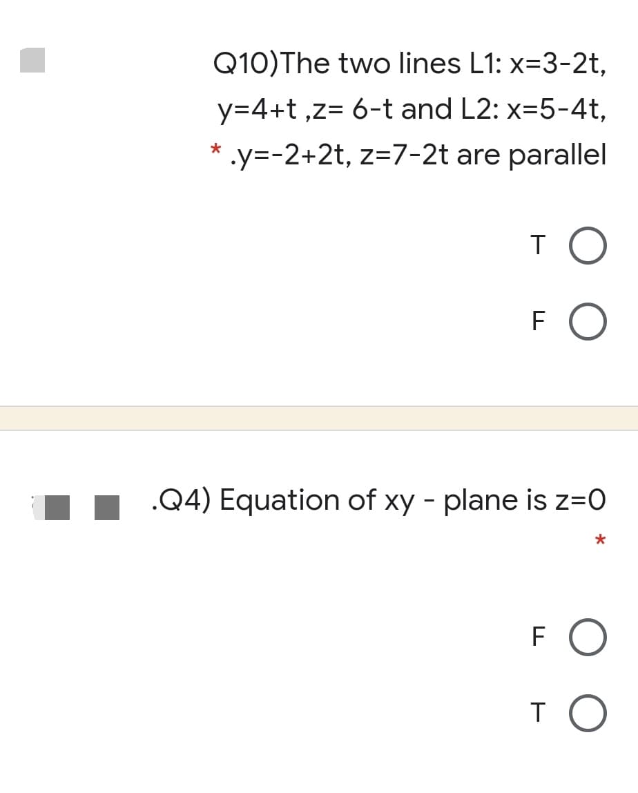 Q10)The two lines L1: x=3-2t,
y=4+t ,z= 6-t and L2: x=5-4t,
*
.y=-2+2t, z=7-2t are parallel
T O
.Q4) Equation of xy - plane is z=0
F O
