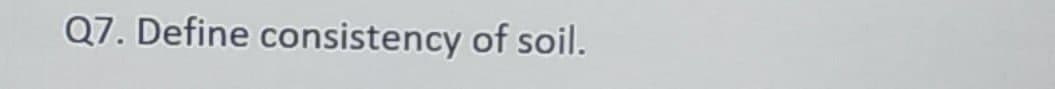 Q7. Define consistency of soil.