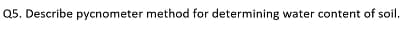 Q5. Describe pycnometer method for determining water content of soil.