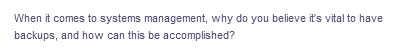 When it comes to systems management, why do you believe it's vital to have
backups, and how can this be accomplished?