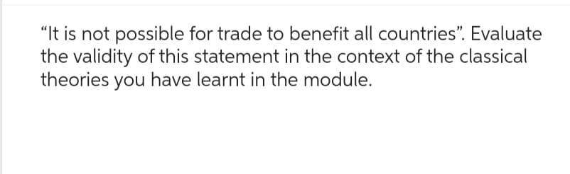 "It is not possible for trade to benefit all countries". Evaluate
the validity of this statement in the context of the classical
theories you have learnt in the module.