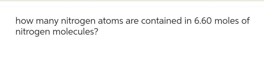 how many nitrogen atoms are contained in 6.60 moles of
nitrogen molecules?