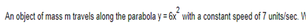 An object of mass m travels along the parabola y = 6x with a constant speed of 7 units/sec. W