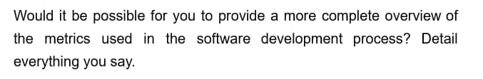 Would it be possible for you to provide a more complete overview of
the metrics used in the software development process? Detail
everything you say.