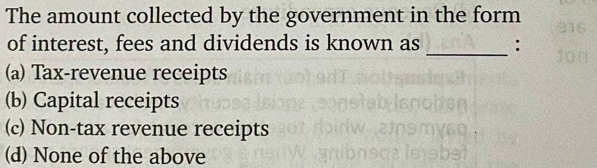 The amount collected by the government in the form
of interest, fees and dividends is known as
(a) Tax-revenue receipts
(b) Capital receipts
(c) Non-tax revenue receipts birw 2lnmycn,
(d) None of the above enw.gnibnsca leiebat
Jon
