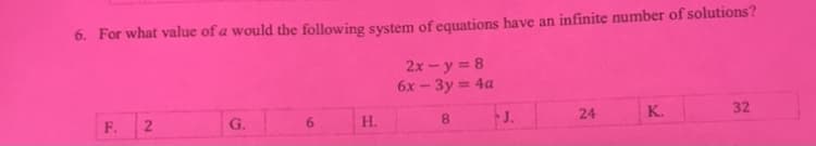 6. For what value of a would the following system of equations have an infinite number of solutions?
2x- y = 8
6x - 3y = 4a
F.
G.
6.
Н.
8.
J.
24
K.
32
2.
