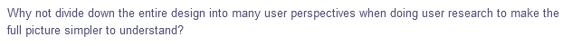 Why not divide down the entire design into many user perspectives when doing user research to make the
full picture simpler to understand?
