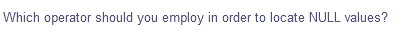 Which operator should you employ in order to locate NULL values?
