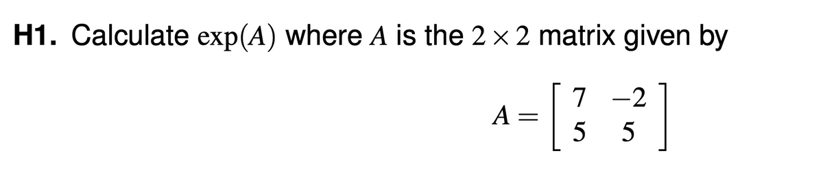 H1. Calculate exp(A) where A is the 2 × 2 matrix given by
A
=
= [ 3
7 -2
55
]