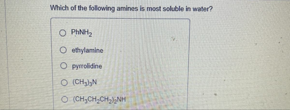 Which of the following amines is most soluble in water?
O PhNH2
O ethylamine
O pyrrolidine
O(CH3)3N
O(CH3CH2CH2)2NH