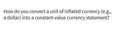 How do you convert a unit of inflated currency (e.g.,
a dollar) into a constant-value currency statement?
