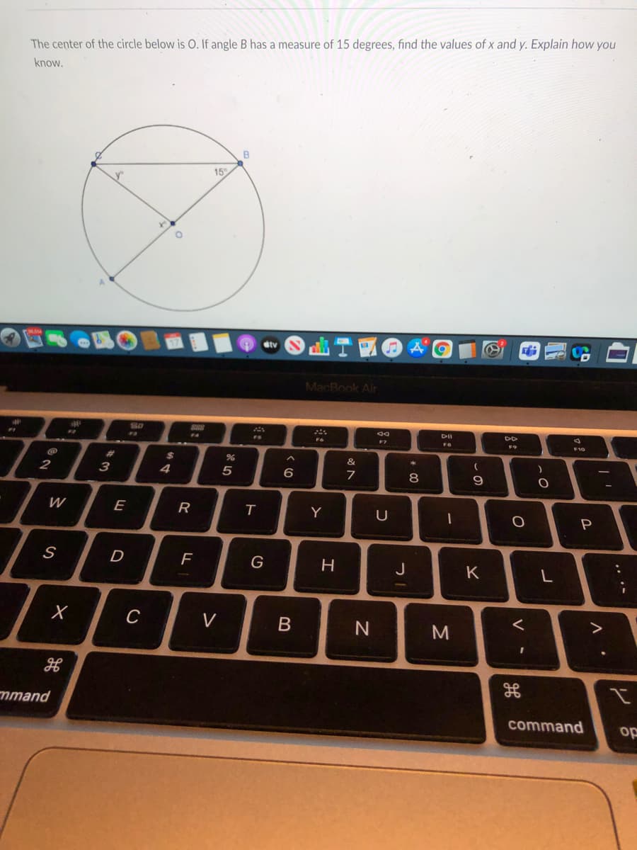 The center of the circle below is O. If angle B has a measure of 15 degrees, find the values of x and y. Explain how you
know.
15
dtv
MacBook Ar
S0
S88
DII
DD
FS
F4
F7
F10
23
2$
&
2
3
4
5
6
8.
9
W
E
R
Y
S
D
G
H
J
K
L
C
V
mmand
command
op
V
* 00
B
