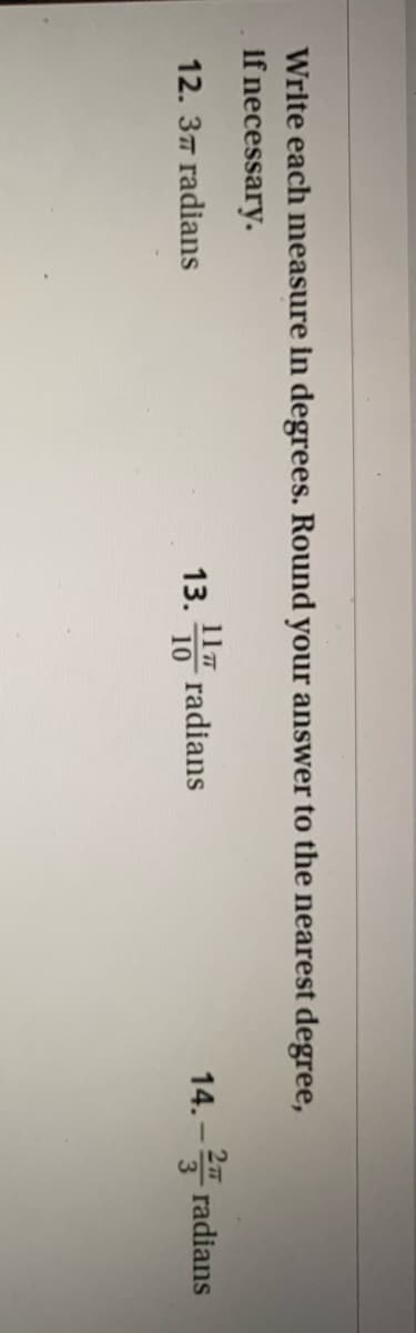Write each measure in degrees. Round your answer to the nearest degree,
If necessary.
117
radians
10
14. - radians
12. 37 radians
13.
