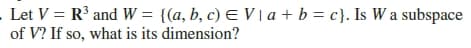 - Let V = R and W = {(a, b, c) E V \a + b = c}. Is W a subspace
of V? If so, what is its dimension?
