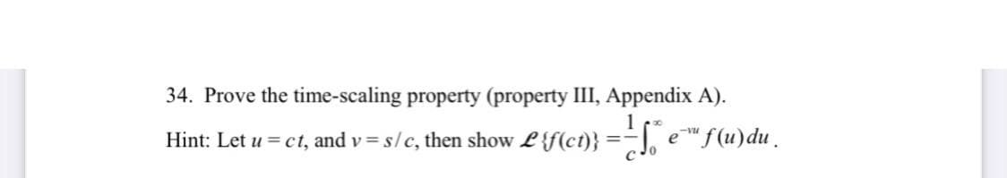 34. Prove the time-scaling property (property III, Appendix A).
1
Hint: Let u = ct, and v = s/c, then show L{f(ct)} =-1, e"f(u)du.
