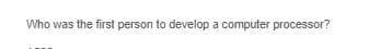 Who was the first person to develop a computer processor?
