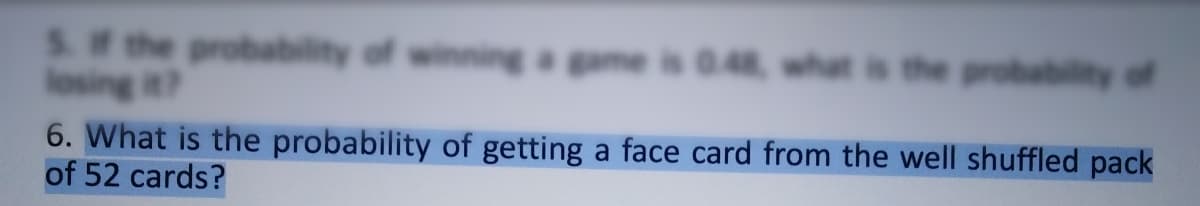 S. F the probability of
losing it?
6. What is the probability of getting a face card from the well shuffled pack
of 52 cards?
f winninga gme is 0.48 what is the probability of
