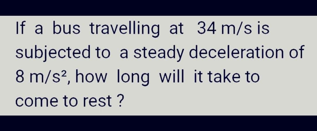 If a bus travelling at 34 m/s is
subjected to a steady deceleration of
8 m/s², how long will it take to
come to rest ?