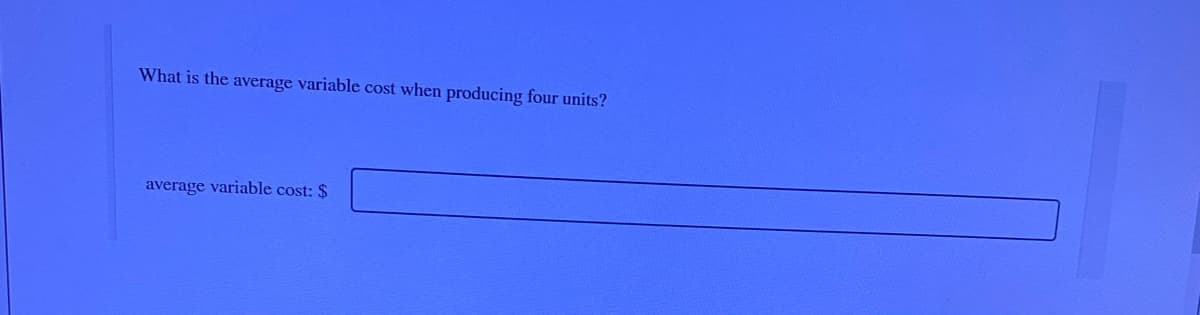 What is the average variable cost when producing four units?
average variable cost: $