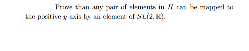 Prove than any pair of elements in H can be mapped to
the positive y-axis by an element of SL(2, R).
