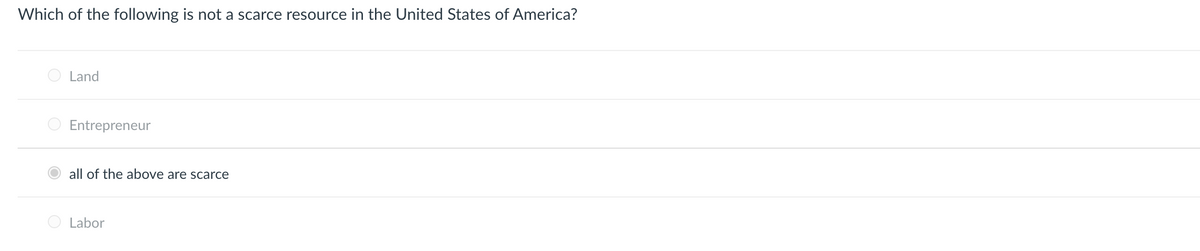 Which of the following is not a scarce resource in the United States of America?
Land
Entrepreneur
all of the above are scarce
Labor