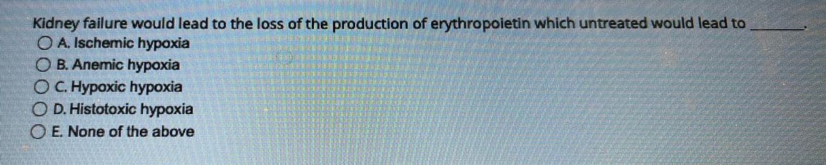 Kidney failure would lead to the loss of the production of erythropoietin which untreated would lead to
OA. Ischemic hypoxia
OB. Anemic hypoxia
OC. Hypoxic hypoxia
D. Histotoxic hypoxia
O E. None of the above