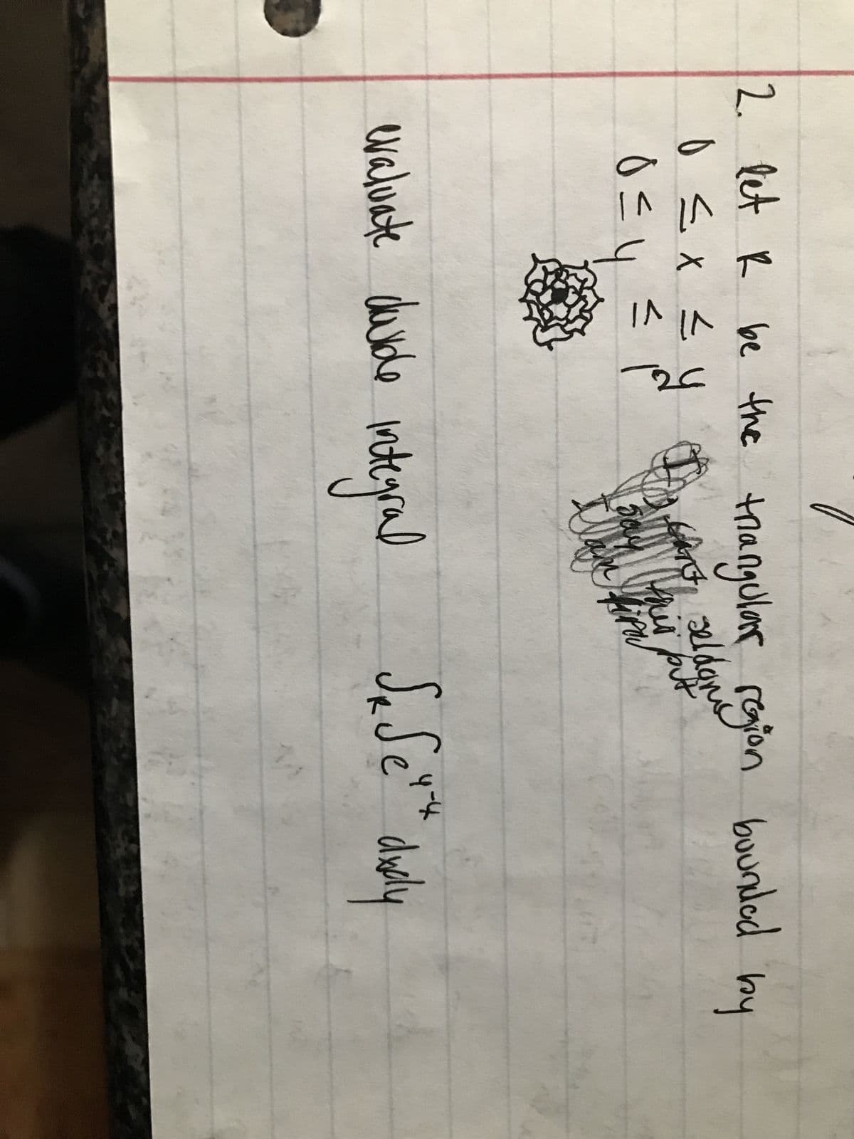 0
2. let & be the trangular region bounded
R
by
0 ≤ x ≤ y
۵۴
스
0 ≤ y ≤ p
Gantseldon's
say this put
Claim fira
evaluate duvide integral
бебет
Se Sexta dudly
4-4
axaly